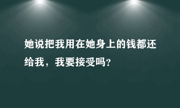她说把我用在她身上的钱都还给我，我要接受吗？