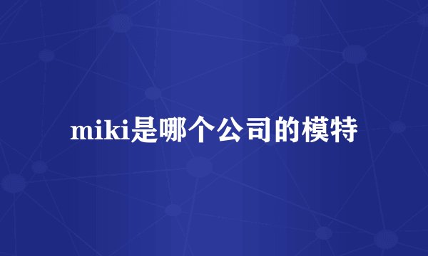 miki是哪个公司的模特