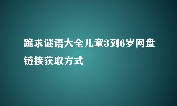 跪求谜语大全儿童3到6岁网盘链接获取方式