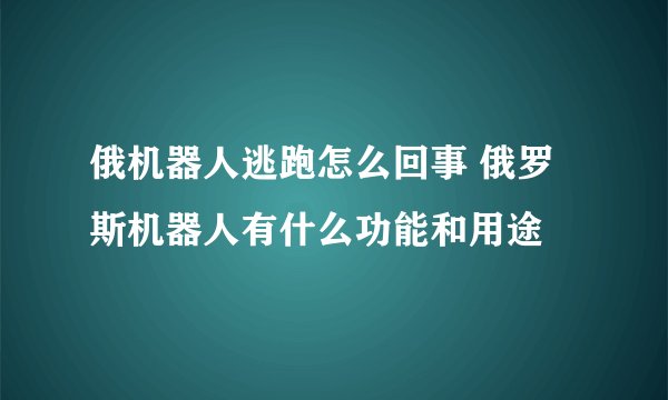 俄机器人逃跑怎么回事 俄罗斯机器人有什么功能和用途