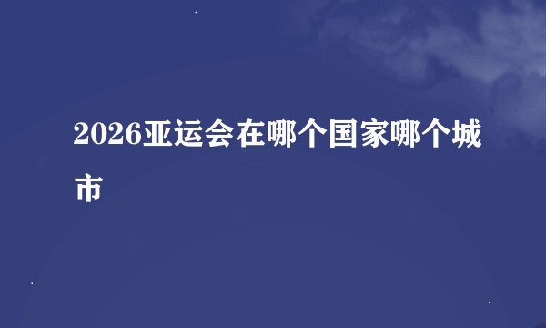 2026亚运会在哪个国家哪个城市