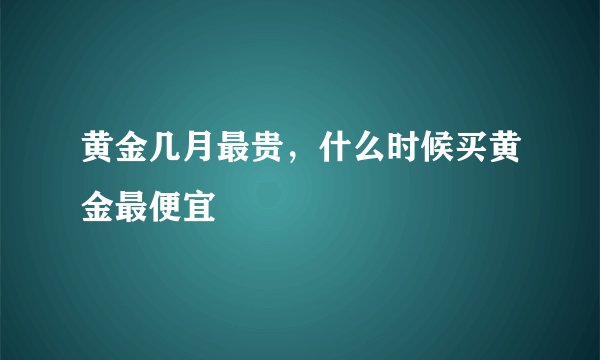 黄金几月最贵，什么时候买黄金最便宜