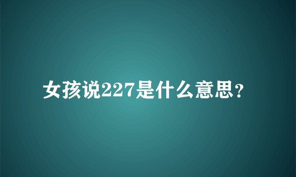 女孩说227是什么意思？
