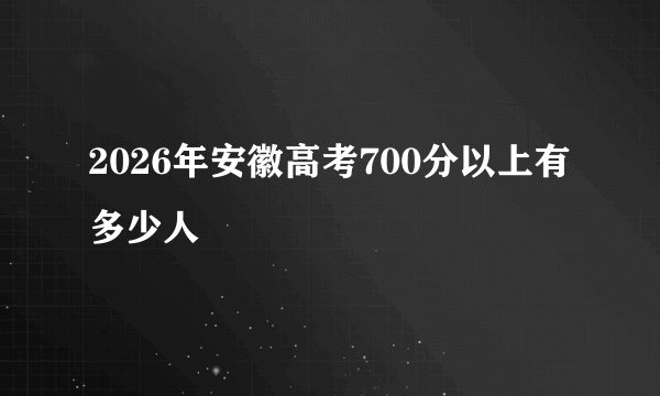 2026年安徽高考700分以上有多少人