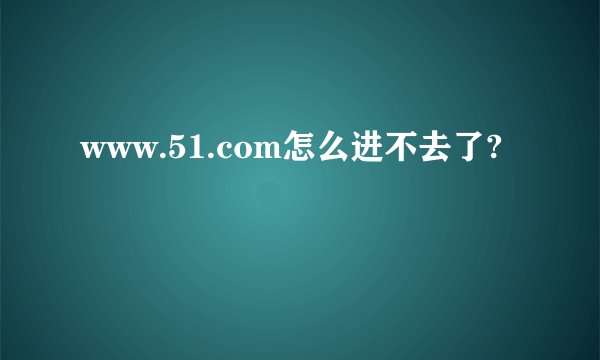 www.51.com怎么进不去了?