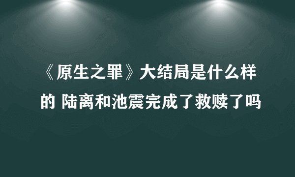 《原生之罪》大结局是什么样的 陆离和池震完成了救赎了吗