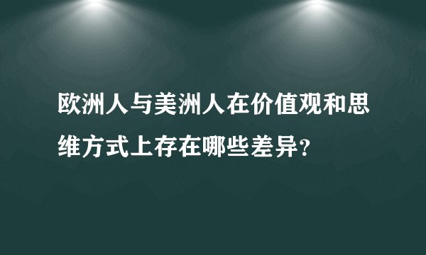 欧洲人与美洲人在价值观和思维方式上存在哪些差异?