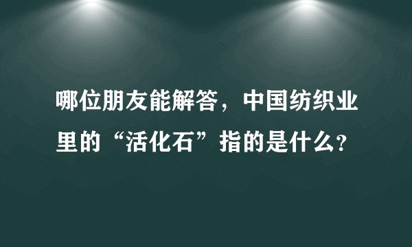 哪位朋友能解答，中国纺织业里的“活化石”指的是什么？