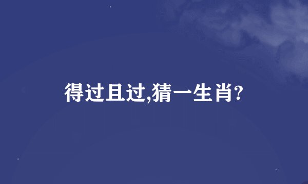 得过且过,猜一生肖?