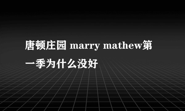 唐顿庄园 marry mathew第一季为什么没好