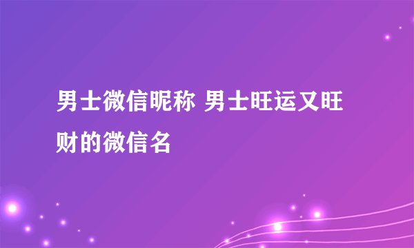 男士微信昵称 男士旺运又旺财的微信名