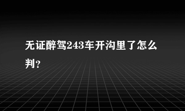 无证醉驾243车开沟里了怎么判?