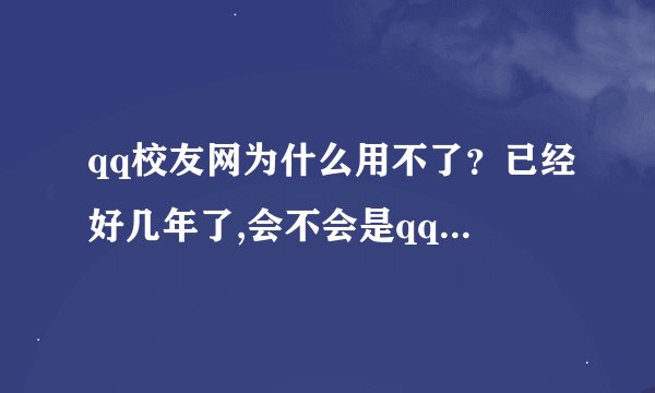 qq校友网为什么用不了？已经好几年了,会不会是qq校友网倒闭了？