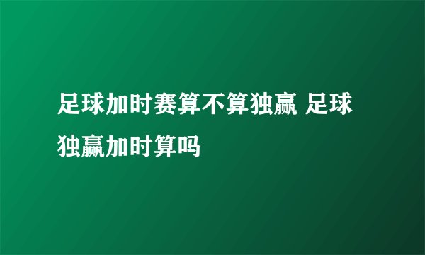足球加时赛算不算独赢 足球独赢加时算吗