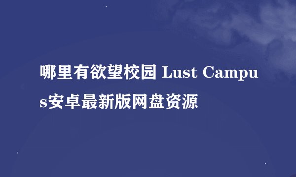 哪里有欲望校园 Lust Campus安卓最新版网盘资源