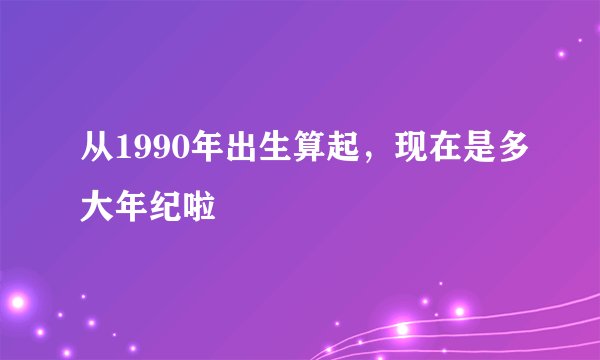 从1990年出生算起，现在是多大年纪啦