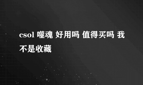 csol 噬魂 好用吗 值得买吗 我不是收藏