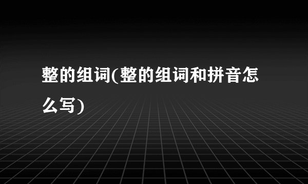 整的组词(整的组词和拼音怎么写)