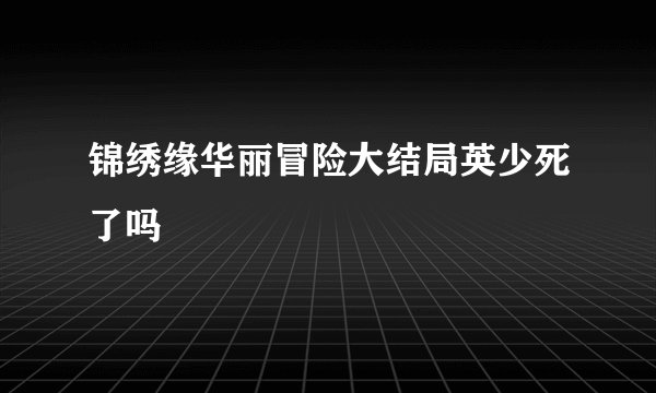 锦绣缘华丽冒险大结局英少死了吗