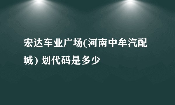 宏达车业广场(河南中牟汽配城) 划代码是多少