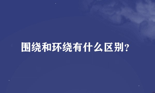 围绕和环绕有什么区别？