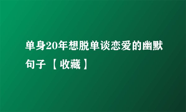 单身20年想脱单谈恋爱的幽默句子 【收藏】