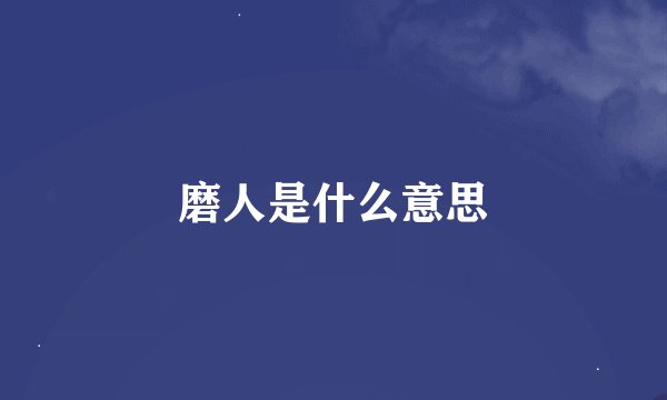 磨人是什么意思
