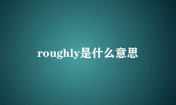 roughly是什么意思