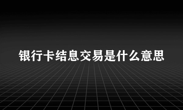 银行卡结息交易是什么意思