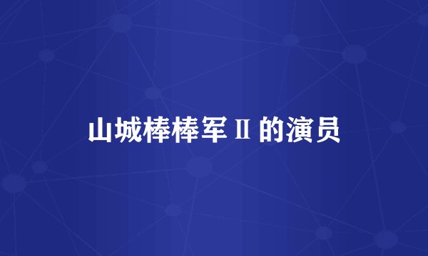 山城棒棒军Ⅱ的演员