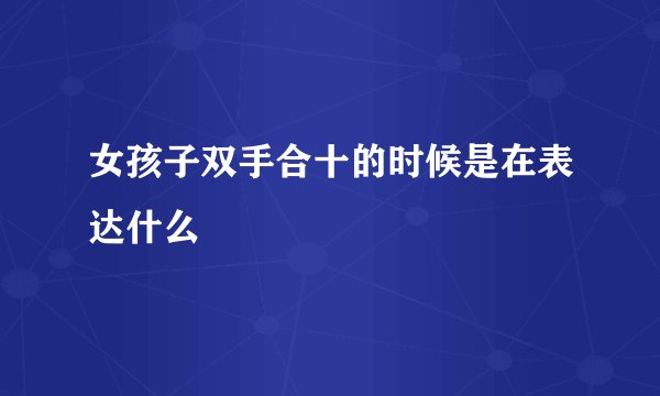 女孩子双手合十的时候是在表达什么