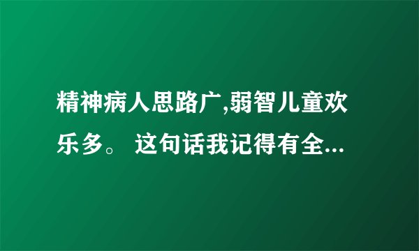 精神病人思路广,弱智儿童欢乐多。 这句话我记得有全文,是...