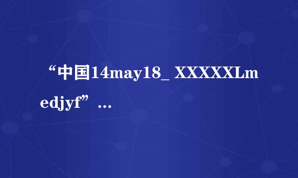 “中国14may18_ XXXXXLmedjyf”代表什么意思？