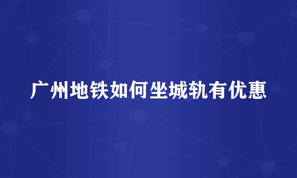 广州地铁如何坐城轨有优惠