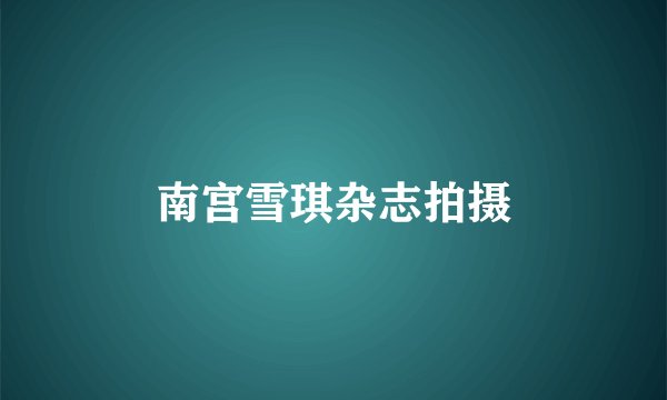 南宫雪琪杂志拍摄