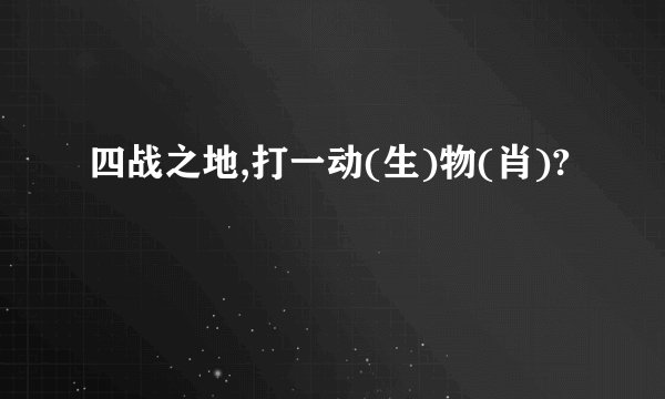 四战之地,打一动(生)物(肖)?