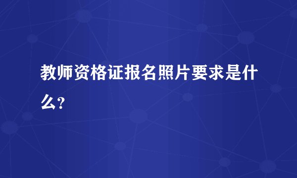 教师资格证报名照片要求是什么？