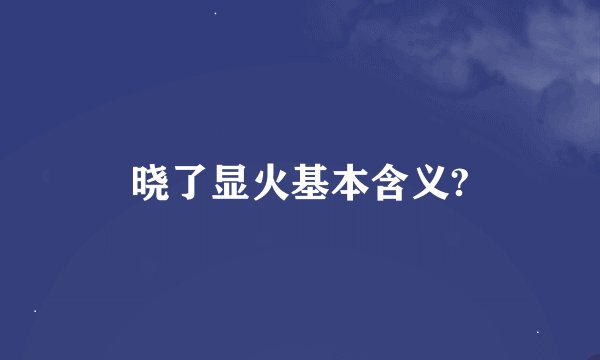晓了显火基本含义?