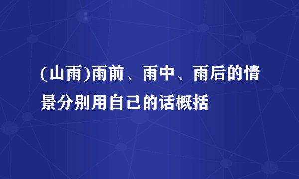 (山雨)雨前、雨中、雨后的情景分别用自己的话概括