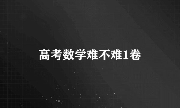 高考数学难不难1卷