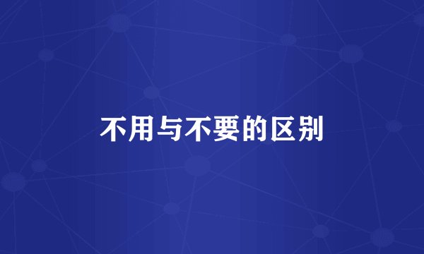 不用与不要的区别