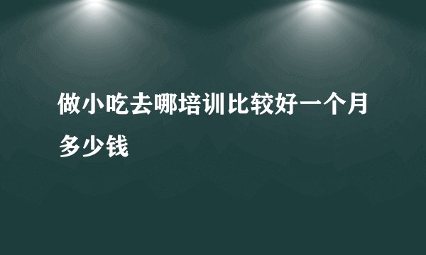 做小吃去哪培训比较好一个月多少钱