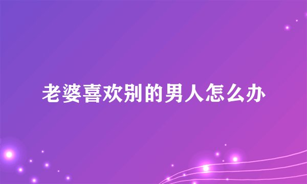 老婆喜欢别的男人怎么办