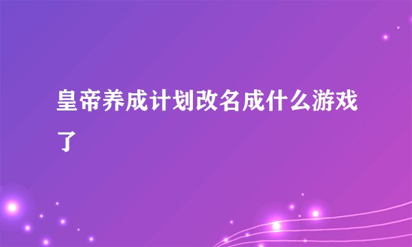 皇帝养成计划改名成什么游戏了