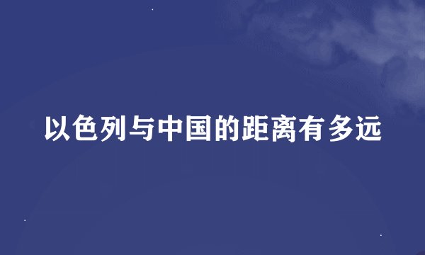 以色列与中国的距离有多远