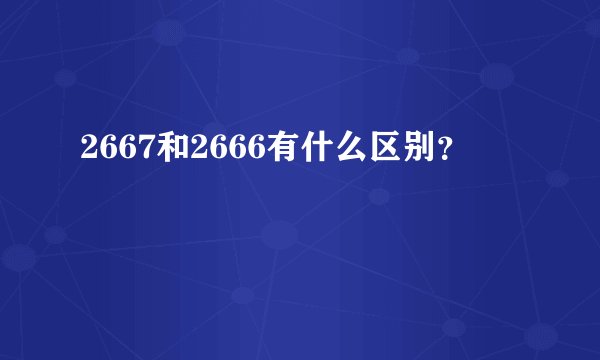 2667和2666有什么区别？