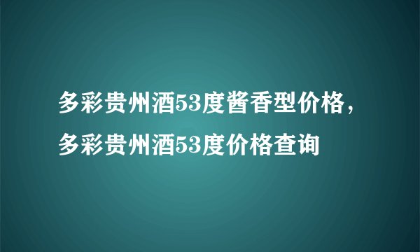 多彩贵州酒53度酱香型价格，多彩贵州酒53度价格查询