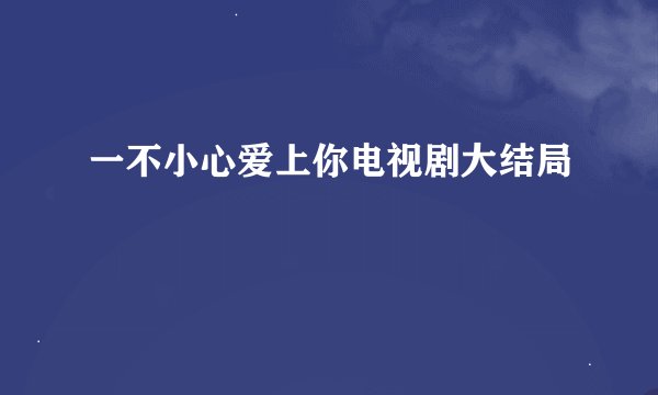 一不小心爱上你电视剧大结局