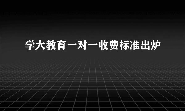 学大教育一对一收费标准出炉