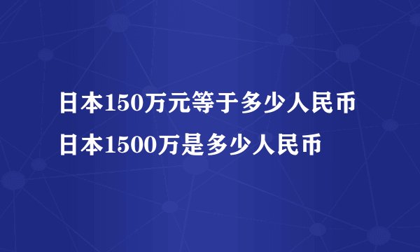 日本150万元等于多少人民币 日本1500万是多少人民币